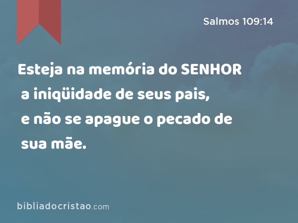 Esteja na memória do SENHOR a iniqüidade de seus pais, e não se apague o pecado de sua mãe. - Salmos 109:14