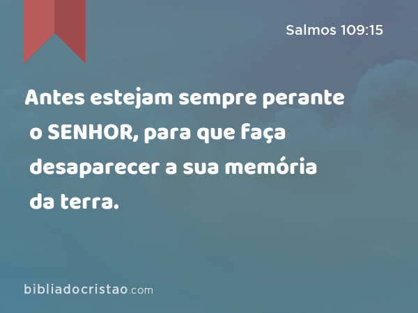 Antes estejam sempre perante o SENHOR, para que faça desaparecer a sua memória da terra. - Salmos 109:15