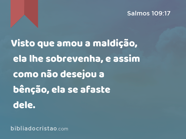 Visto que amou a maldição, ela lhe sobrevenha, e assim como não desejou a bênção, ela se afaste dele. - Salmos 109:17