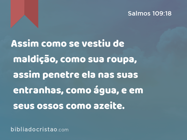 Assim como se vestiu de maldição, como sua roupa, assim penetre ela nas suas entranhas, como água, e em seus ossos como azeite. - Salmos 109:18