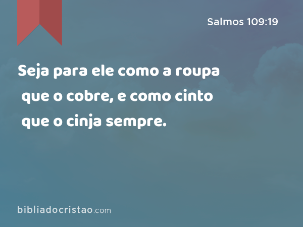 Seja para ele como a roupa que o cobre, e como cinto que o cinja sempre. - Salmos 109:19