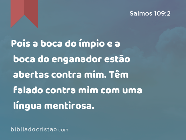 Pois a boca do ímpio e a boca do enganador estão abertas contra mim. Têm falado contra mim com uma língua mentirosa. - Salmos 109:2