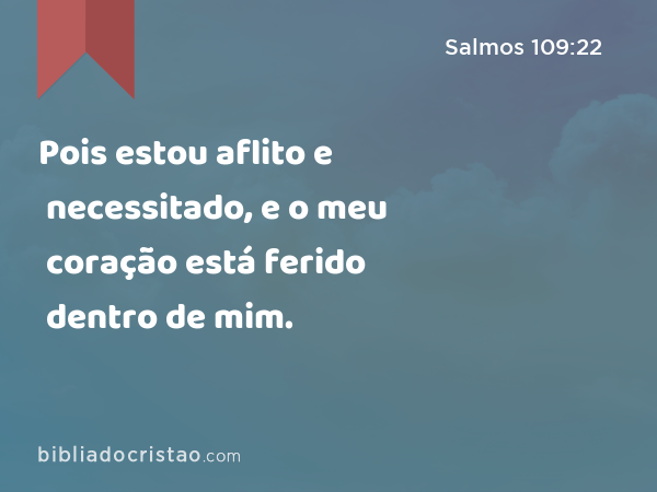 Pois estou aflito e necessitado, e o meu coração está ferido dentro de mim. - Salmos 109:22