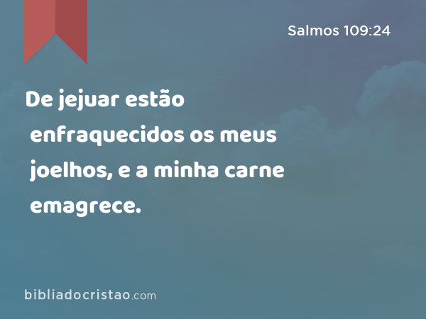 De jejuar estão enfraquecidos os meus joelhos, e a minha carne emagrece. - Salmos 109:24