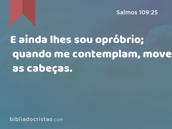 E ainda lhes sou opróbrio; quando me contemplam, movem as cabeças. - Salmos 109:25