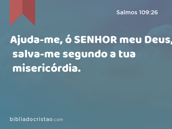 Ajuda-me, ó SENHOR meu Deus, salva-me segundo a tua misericórdia. - Salmos 109:26