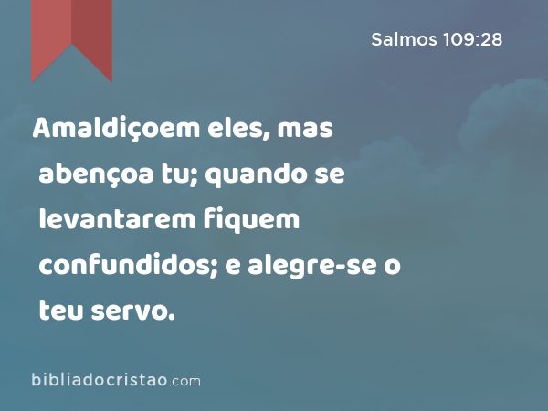 Amaldiçoem eles, mas abençoa tu; quando se levantarem fiquem confundidos; e alegre-se o teu servo. - Salmos 109:28