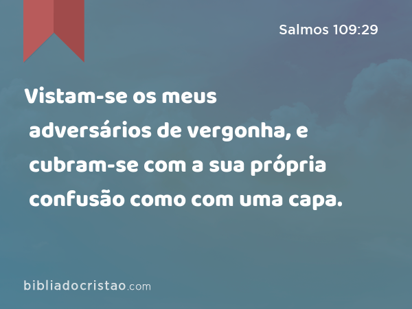 Vistam-se os meus adversários de vergonha, e cubram-se com a sua própria confusão como com uma capa. - Salmos 109:29