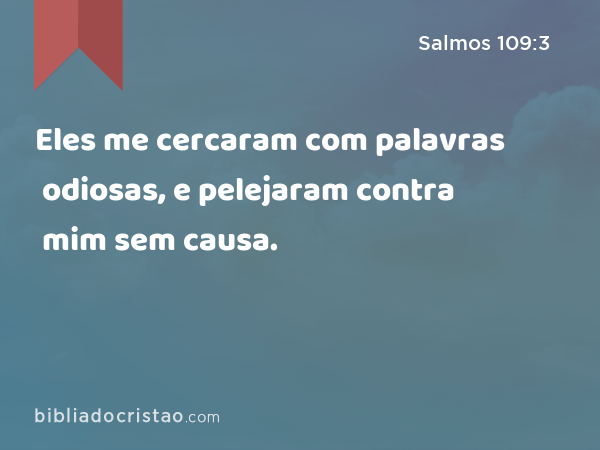 Eles me cercaram com palavras odiosas, e pelejaram contra mim sem causa. - Salmos 109:3