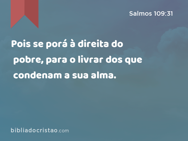 Pois se porá à direita do pobre, para o livrar dos que condenam a sua alma. - Salmos 109:31