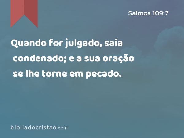 Quando for julgado, saia condenado; e a sua oração se lhe torne em pecado. - Salmos 109:7