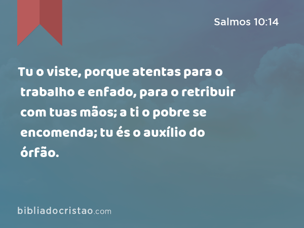 Tu o viste, porque atentas para o trabalho e enfado, para o retribuir com tuas mãos; a ti o pobre se encomenda; tu és o auxílio do órfão. - Salmos 10:14