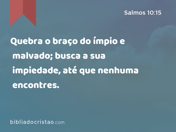 Quebra o braço do ímpio e malvado; busca a sua impiedade, até que nenhuma encontres. - Salmos 10:15