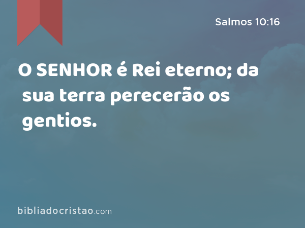 O SENHOR é Rei eterno; da sua terra perecerão os gentios. - Salmos 10:16