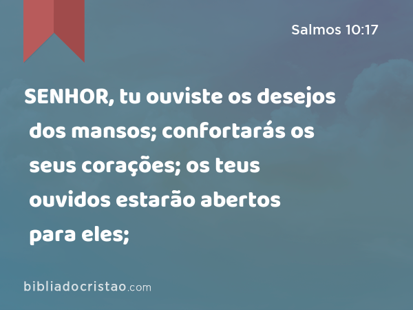 SENHOR, tu ouviste os desejos dos mansos; confortarás os seus corações; os teus ouvidos estarão abertos para eles; - Salmos 10:17