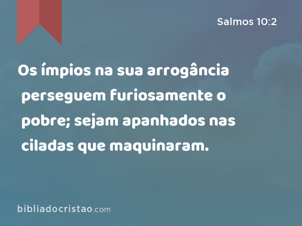 Os ímpios na sua arrogância perseguem furiosamente o pobre; sejam apanhados nas ciladas que maquinaram. - Salmos 10:2