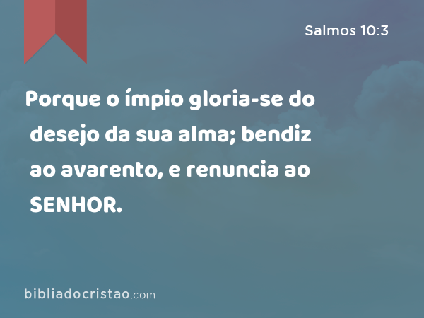 Porque o ímpio gloria-se do desejo da sua alma; bendiz ao avarento, e renuncia ao SENHOR. - Salmos 10:3