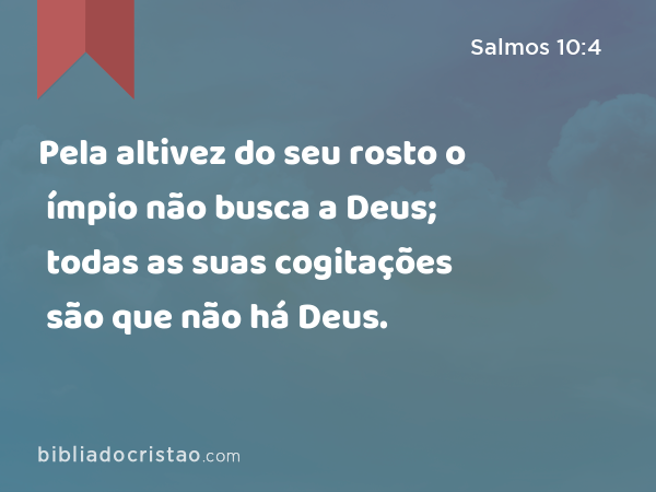 Pela altivez do seu rosto o ímpio não busca a Deus; todas as suas cogitações são que não há Deus. - Salmos 10:4