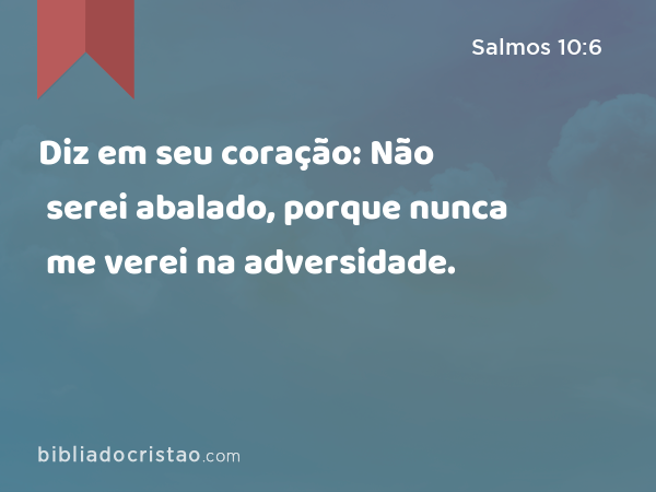 Diz em seu coração: Não serei abalado, porque nunca me verei na adversidade. - Salmos 10:6