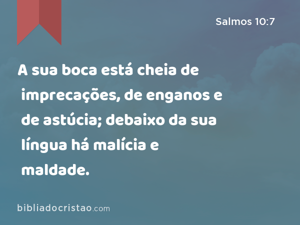 A sua boca está cheia de imprecações, de enganos e de astúcia; debaixo da sua língua há malícia e maldade. - Salmos 10:7