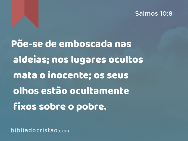 Põe-se de emboscada nas aldeias; nos lugares ocultos mata o inocente; os seus olhos estão ocultamente fixos sobre o pobre. - Salmos 10:8