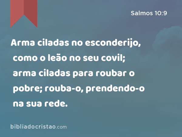 Arma ciladas no esconderijo, como o leão no seu covil; arma ciladas para roubar o pobre; rouba-o, prendendo-o na sua rede. - Salmos 10:9