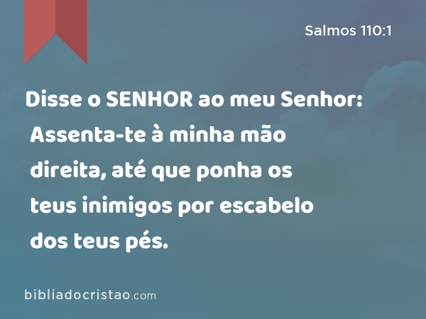 Disse o SENHOR ao meu Senhor: Assenta-te à minha mão direita, até que ponha os teus inimigos por escabelo dos teus pés. - Salmos 110:1