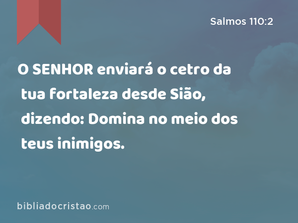 O SENHOR enviará o cetro da tua fortaleza desde Sião, dizendo: Domina no meio dos teus inimigos. - Salmos 110:2