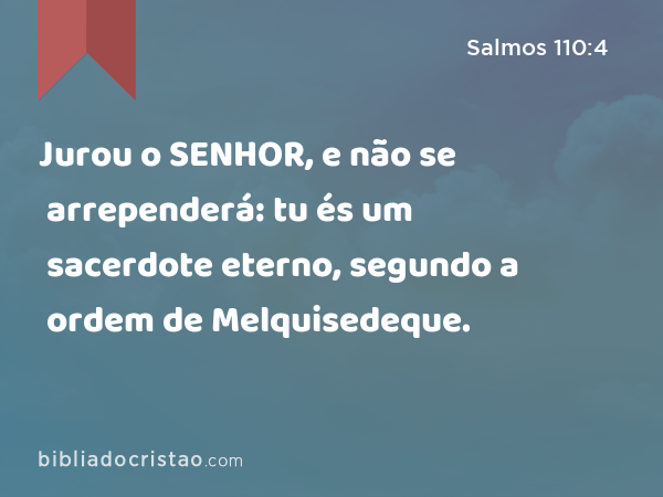 Jurou o SENHOR, e não se arrependerá: tu és um sacerdote eterno, segundo a ordem de Melquisedeque. - Salmos 110:4