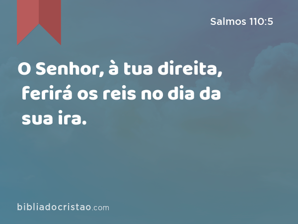 O Senhor, à tua direita, ferirá os reis no dia da sua ira. - Salmos 110:5