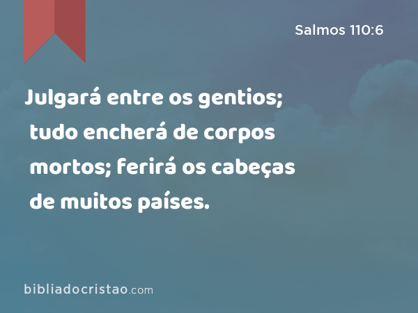 Julgará entre os gentios; tudo encherá de corpos mortos; ferirá os cabeças de muitos países. - Salmos 110:6