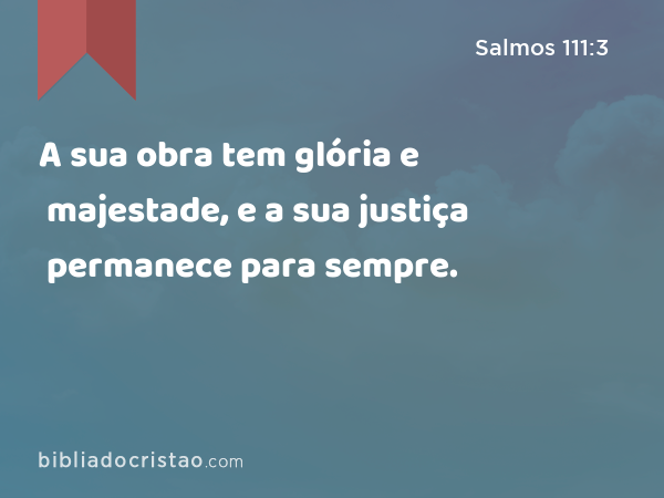 A sua obra tem glória e majestade, e a sua justiça permanece para sempre. - Salmos 111:3