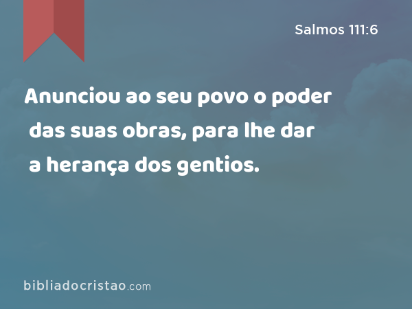 Anunciou ao seu povo o poder das suas obras, para lhe dar a herança dos gentios. - Salmos 111:6