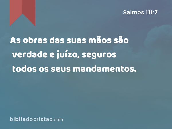 As obras das suas mãos são verdade e juízo, seguros todos os seus mandamentos. - Salmos 111:7