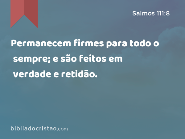 Permanecem firmes para todo o sempre; e são feitos em verdade e retidão. - Salmos 111:8