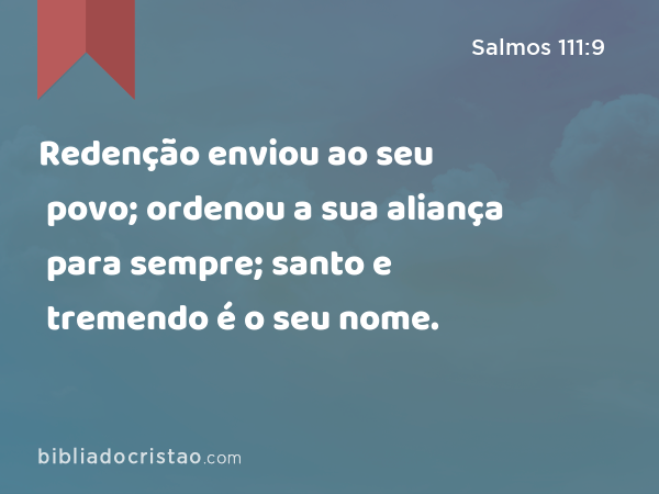 Redenção enviou ao seu povo; ordenou a sua aliança para sempre; santo e tremendo é o seu nome. - Salmos 111:9