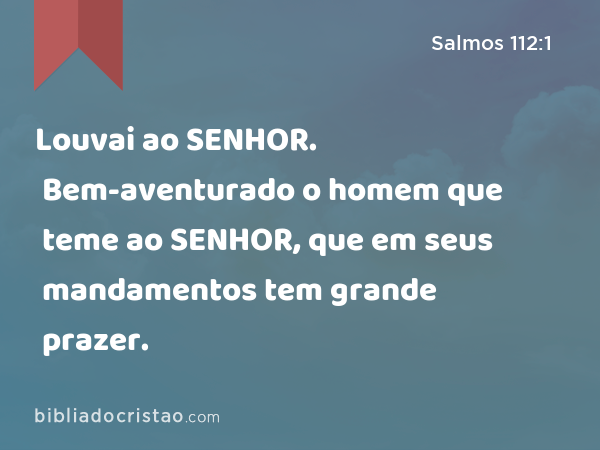 Louvai ao SENHOR. Bem-aventurado o homem que teme ao SENHOR, que em seus mandamentos tem grande prazer. - Salmos 112:1