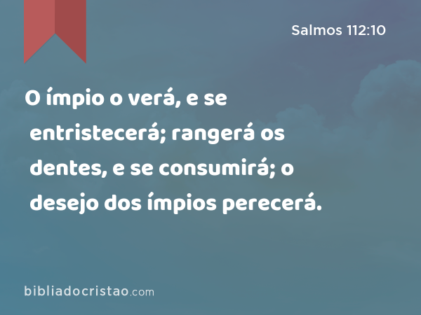 O ímpio o verá, e se entristecerá; rangerá os dentes, e se consumirá; o desejo dos ímpios perecerá. - Salmos 112:10