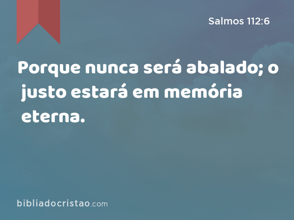 Porque nunca será abalado; o justo estará em memória eterna. - Salmos 112:6