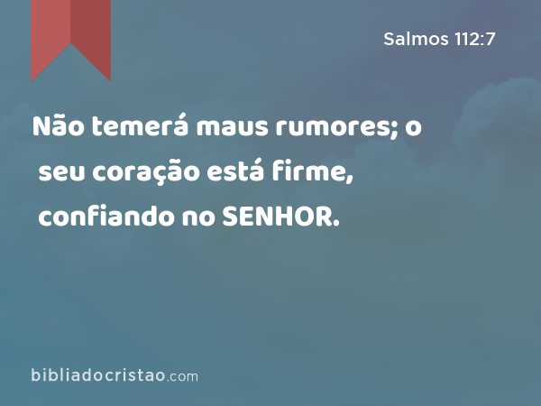 Não temerá maus rumores; o seu coração está firme, confiando no SENHOR. - Salmos 112:7