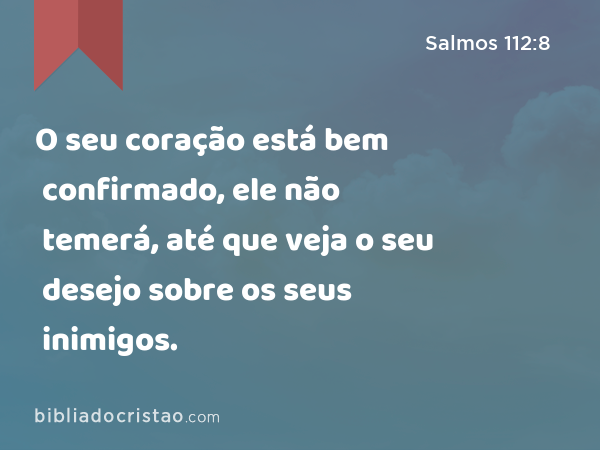 O seu coração está bem confirmado, ele não temerá, até que veja o seu desejo sobre os seus inimigos. - Salmos 112:8