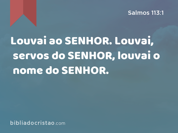 Louvai ao SENHOR. Louvai, servos do SENHOR, louvai o nome do SENHOR. - Salmos 113:1