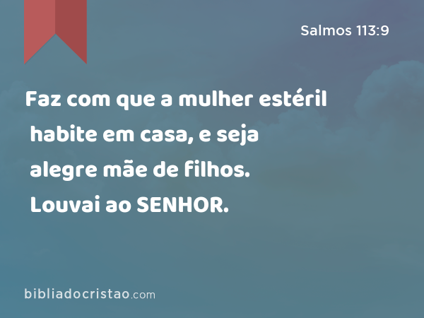 Faz com que a mulher estéril habite em casa, e seja alegre mãe de filhos. Louvai ao SENHOR. - Salmos 113:9