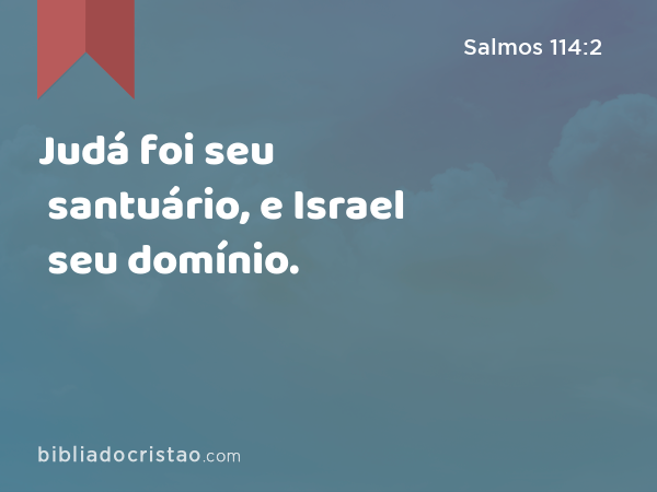 Judá foi seu santuário, e Israel seu domínio. - Salmos 114:2