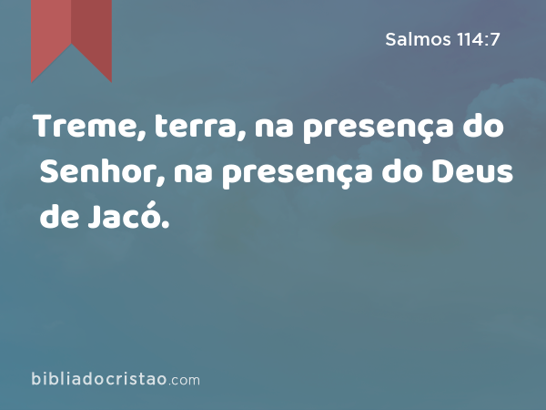 Treme, terra, na presença do Senhor, na presença do Deus de Jacó. - Salmos 114:7