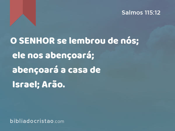 O SENHOR se lembrou de nós; ele nos abençoará; abençoará a casa de Israel; abençoará a casa de Arão. - Salmos 115:12