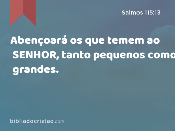 Abençoará os que temem ao SENHOR, tanto pequenos como grandes. - Salmos 115:13