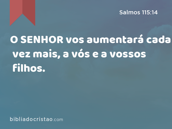 O SENHOR vos aumentará cada vez mais, a vós e a vossos filhos. - Salmos 115:14