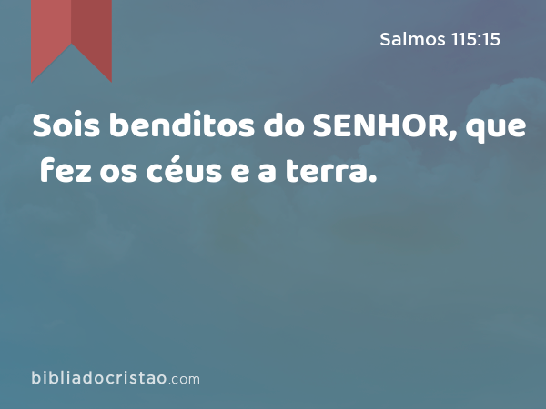 Sois benditos do SENHOR, que fez os céus e a terra. - Salmos 115:15