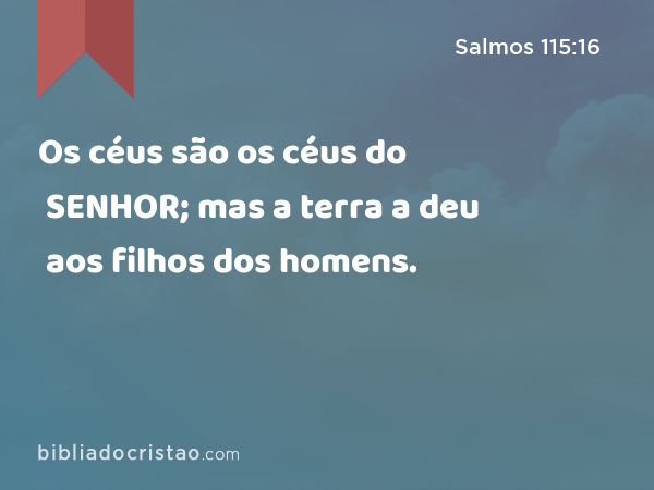 Os céus são os céus do SENHOR; mas a terra a deu aos filhos dos homens. - Salmos 115:16